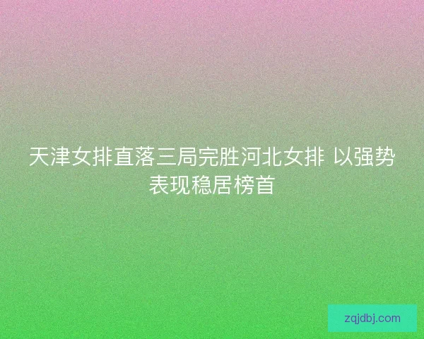 天津女排直落三局完胜河北女排 以强势表现稳居榜首