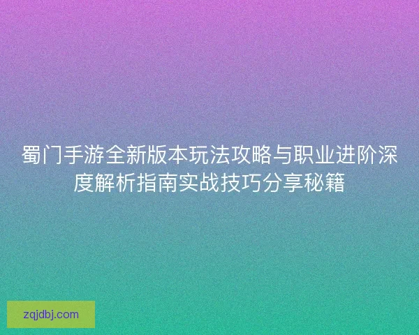 蜀门手游全新版本玩法攻略与职业进阶深度解析指南实战技巧分享秘籍