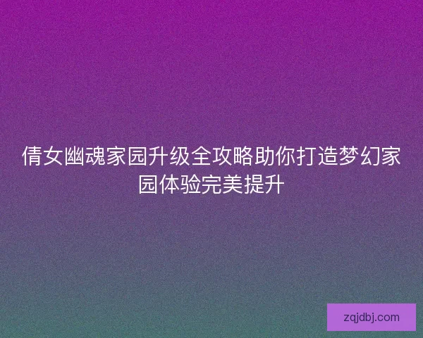 倩女幽魂家园升级全攻略助你打造梦幻家园体验完美提升