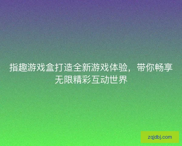 指趣游戏盒打造全新游戏体验，带你畅享无限精彩互动世界