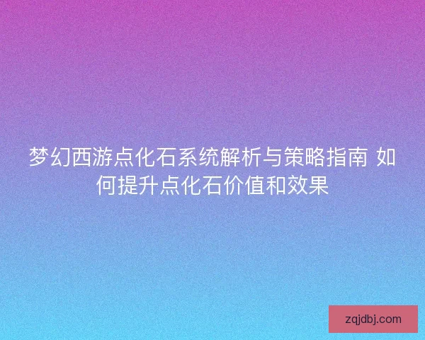 梦幻西游点化石系统解析与策略指南 如何提升点化石价值和效果