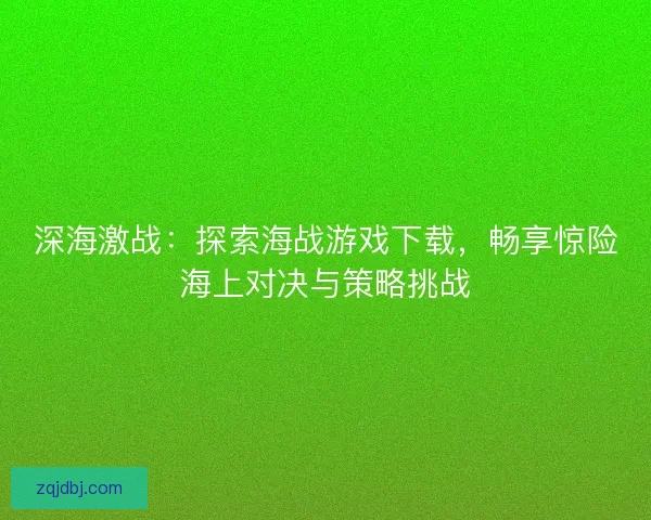 深海激战：探索海战游戏下载，畅享惊险海上对决与策略挑战