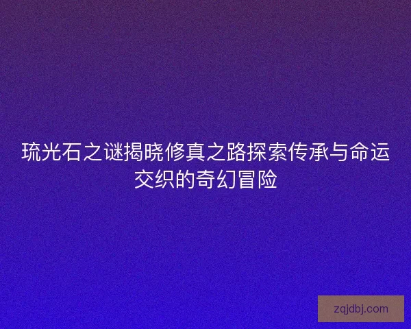 琉光石之谜揭晓修真之路探索传承与命运交织的奇幻冒险