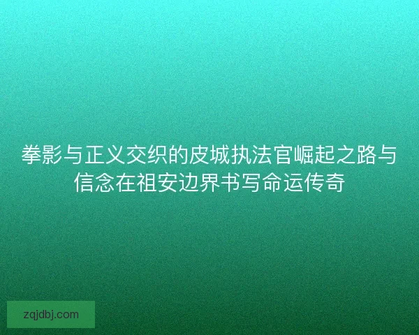 拳影与正义交织的皮城执法官崛起之路与信念在祖安边界书写命运传奇