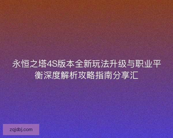 永恒之塔4S版本全新玩法升级与职业平衡深度解析攻略指南分享汇 永恒之塔4S版本全新玩法升级与职业平衡深度解析攻略指南分享汇