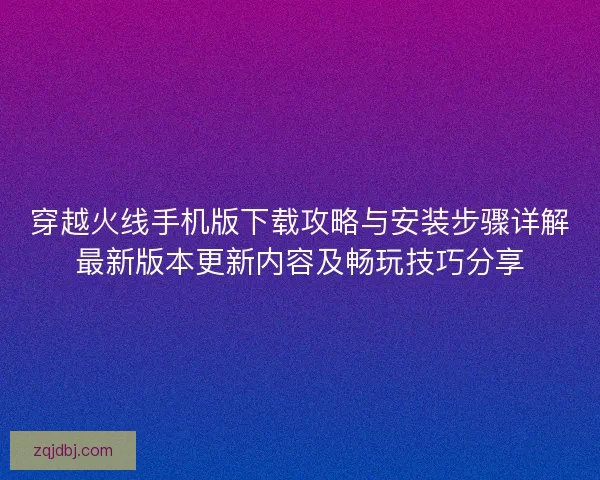穿越火线手机版下载攻略与安装步骤详解最新版本更新内容及畅玩技巧分享 穿越火线手机版下载攻略与安装步骤详解最新版本更新内容及畅玩技巧分享
