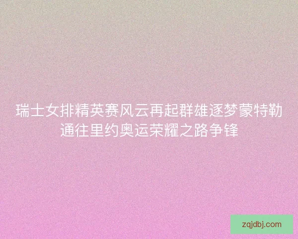 瑞士女排精英赛风云再起群雄逐梦蒙特勒通往里约奥运荣耀之路争锋 瑞士女排精英赛风云再起群雄逐梦蒙特勒通往里约奥运荣耀之路争锋