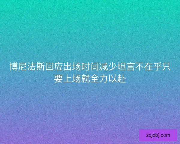 博尼法斯回应出场时间减少坦言不在乎只要上场就全力以赴