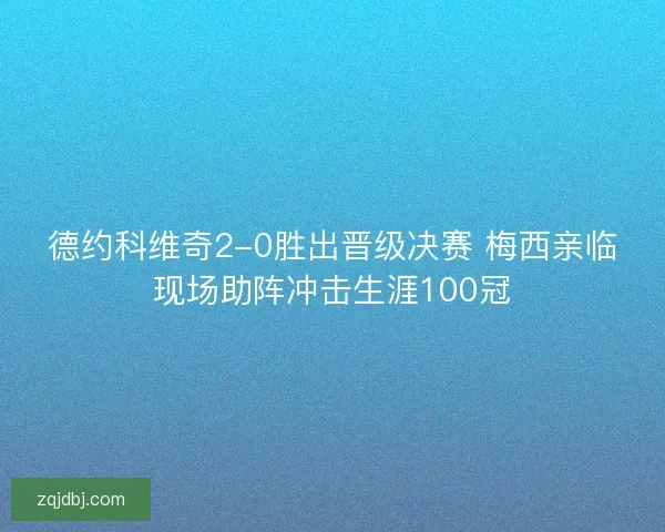 德约科维奇2-0胜出晋级决赛 梅西亲临现场助阵冲击生涯100冠