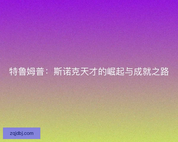 特鲁姆普:斯诺克天才的崛起与成就之路 特鲁姆普:斯诺克天才的崛起与成就之路