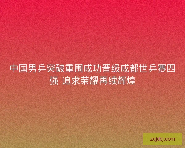 中国男乒突破重围成功晋级成都世乒赛四强 追求荣耀再续辉煌 中国男乒突破重围成功晋级成都世乒赛四强 追求荣耀再续辉煌