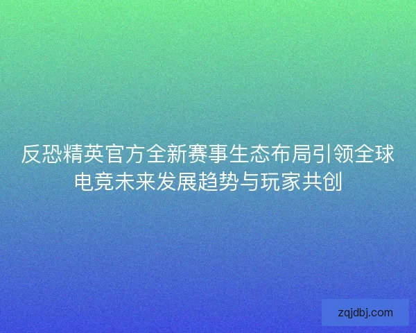 反恐精英官方全新赛事生态布局引领全球电竞未来发展趋势与玩家共创