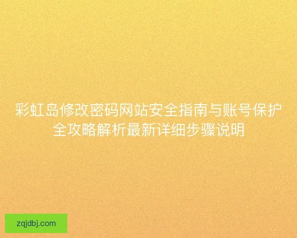 彩虹岛修改密码网站安全指南与账号保护全攻略解析最新详细步骤说明