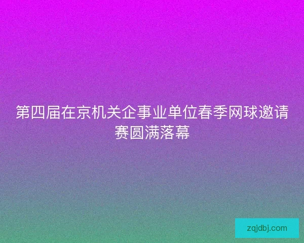 第四届在京机关企事业单位春季网球邀请赛圆满落幕