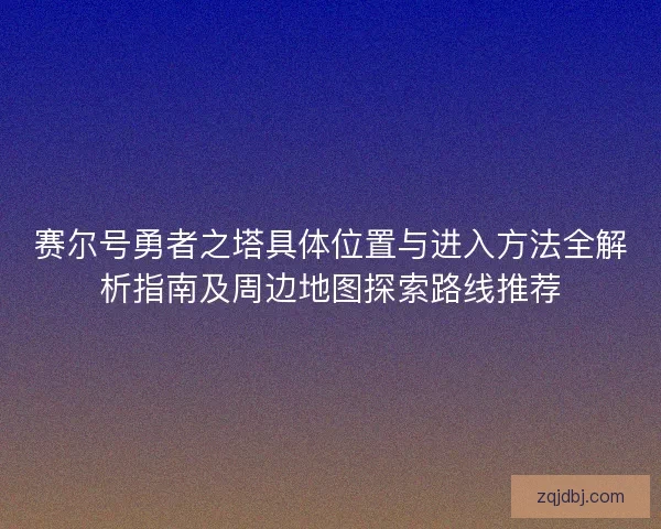 赛尔号勇者之塔具体位置与进入方法全解析指南及周边地图探索路线推荐
