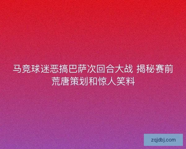 马竞球迷恶搞巴萨次回合大战 揭秘赛前荒唐策划和惊人笑料