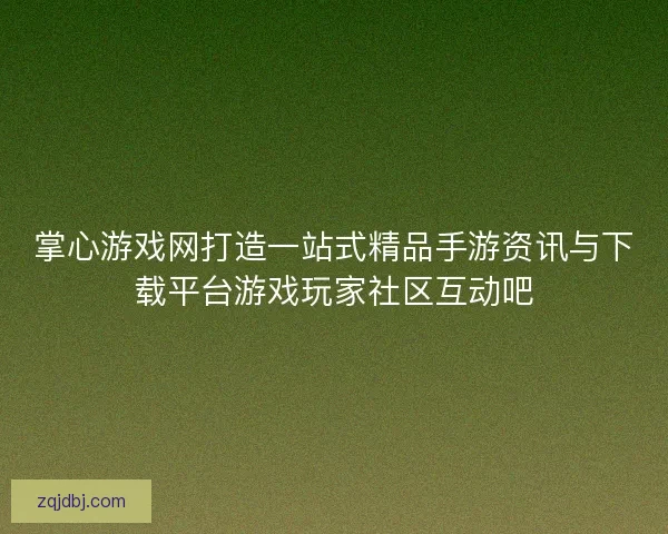掌心游戏网打造一站式精品手游资讯与下载平台游戏玩家社区互动吧