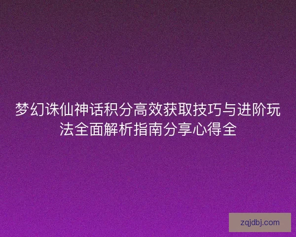 梦幻诛仙神话积分高效获取技巧与进阶玩法全面解析指南分享心得全