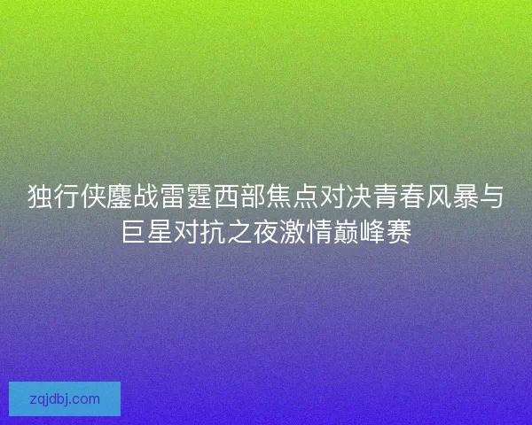 独行侠鏖战雷霆西部焦点对决青春风暴与巨星对抗之夜激情巅峰赛