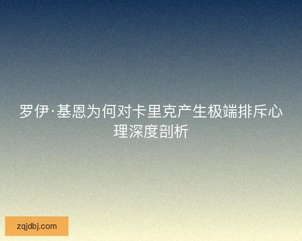 罗伊·基恩为何对卡里克产生极端排斥心理深度剖析