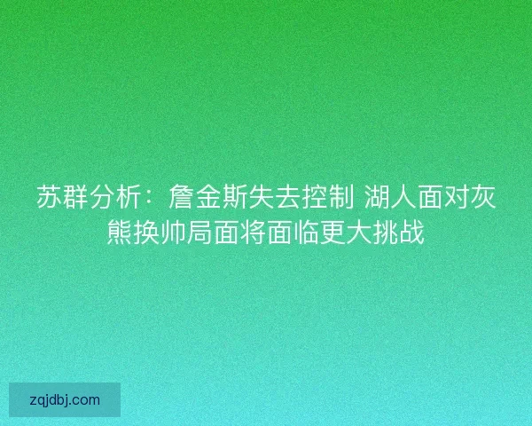 苏群分析：詹金斯失去控制 湖人面对灰熊换帅局面将面临更大挑战