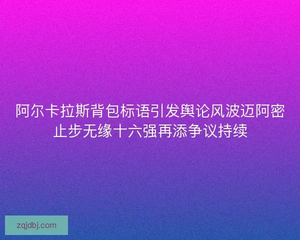 阿尔卡拉斯背包标语引发舆论风波迈阿密止步无缘十六强再添争议持续