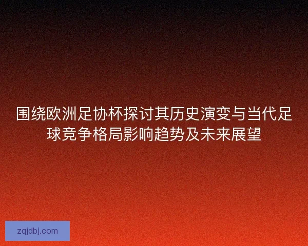 围绕欧洲足协杯探讨其历史演变与当代足球竞争格局影响趋势及未来展望