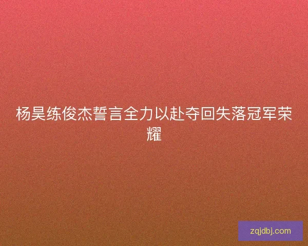 杨昊练俊杰誓言全力以赴夺回失落冠军荣耀 杨昊练俊杰誓言全力以赴夺回失落冠军荣耀