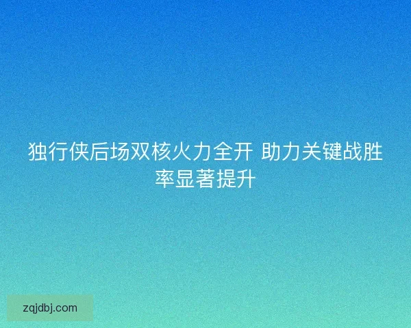 独行侠后场双核火力全开 助力关键战胜率显著提升 独行侠后场双核火力全开 助力关键战胜率显著提升