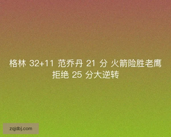格林 32+11 范乔丹 21 分 火箭险胜老鹰拒绝 25 分大逆转
