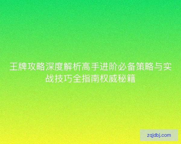 王牌攻略深度解析高手进阶必备策略与实战技巧全指南权威秘籍