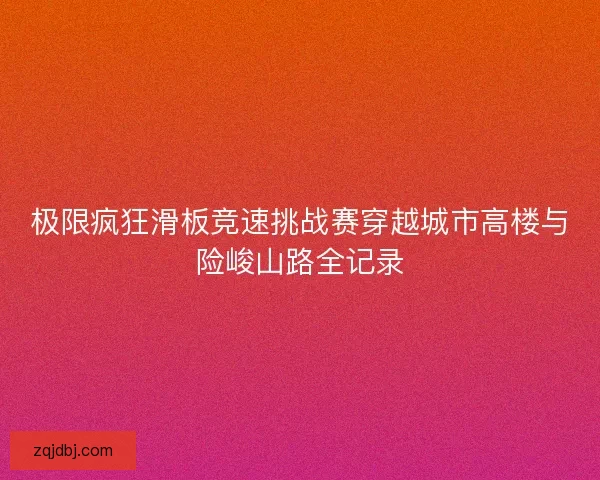 极限疯狂滑板竞速挑战赛穿越城市高楼与险峻山路全记录