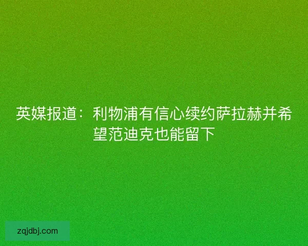 英媒报道：利物浦有信心续约萨拉赫并希望范迪克也能留下