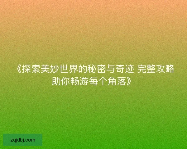 《探索美妙世界的秘密与奇迹 完整攻略助你畅游每个角落》 《探索美妙世界的秘密与奇迹 完整攻略助你畅游每个角落》