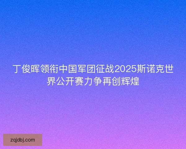 丁俊晖领衔中国军团征战2025斯诺克世界公开赛力争再创辉煌 丁俊晖领衔中国军团征战2025斯诺克世界公开赛力争再创辉煌