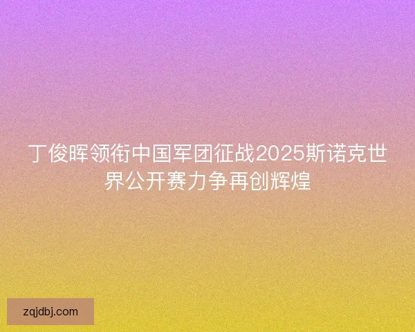丁俊晖领衔中国军团征战2025斯诺克世界公开赛力争再创辉煌