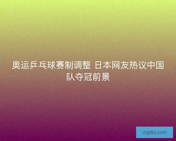 奥运乒乓球赛制调整 日本网友热议中国队夺冠前景