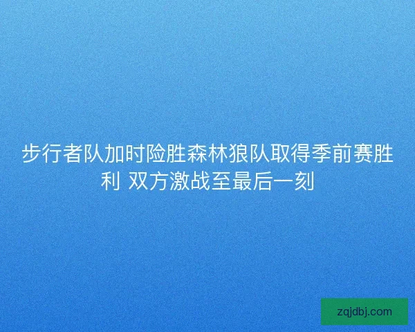 步行者队加时险胜森林狼队取得季前赛胜利 双方激战至最后一刻